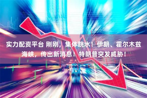实力配资平台 刚刚,集体跳水!伊朗、霍尔木兹海峡,传出新消息!特朗普突发威胁!